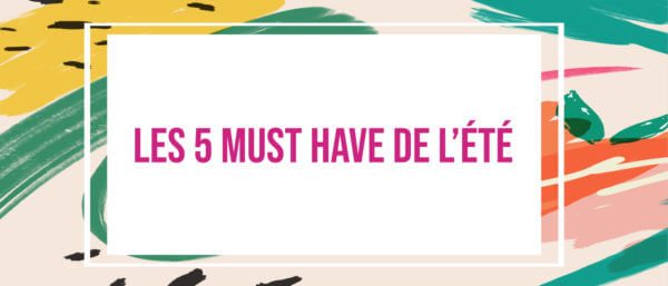 Top 5 des Must Have de l’été